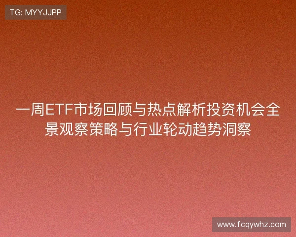 一周ETF市场回顾与热点解析投资机会全景观察策略与行业轮动趋势洞察