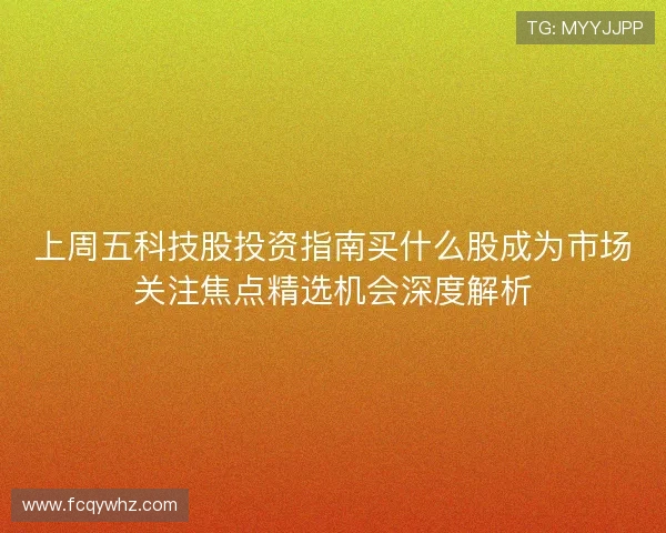 上周五科技股投资指南买什么股成为市场关注焦点精选机会深度解析