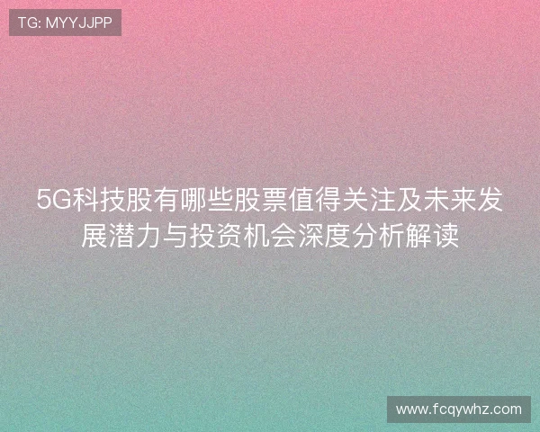 5G科技股有哪些股票值得关注及未来发展潜力与投资机会深度分析解读