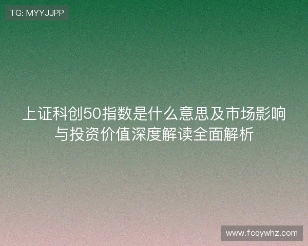 上证科创50指数是什么意思及市场影响与投资价值深度解读全面解析